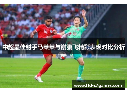 中超最佳射手马莱莱与谢鹏飞精彩表现对比分析