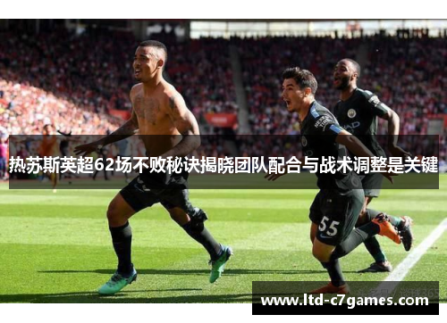 热苏斯英超62场不败秘诀揭晓团队配合与战术调整是关键