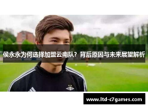 侯永永为何选择加盟云南队？背后原因与未来展望解析