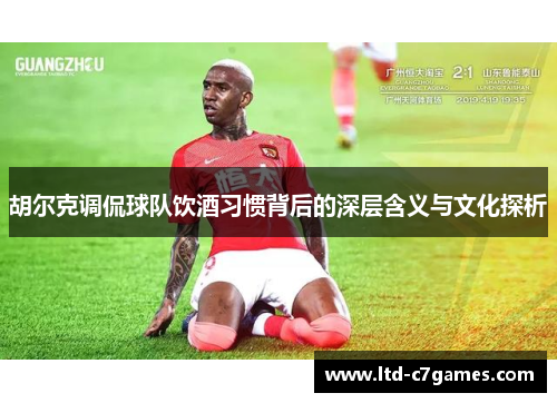 胡尔克调侃球队饮酒习惯背后的深层含义与文化探析