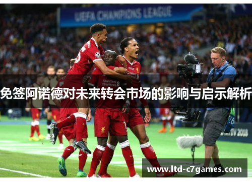 免签阿诺德对未来转会市场的影响与启示解析