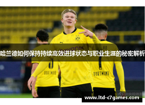 哈兰德如何保持持续高效进球状态与职业生涯的秘密解析