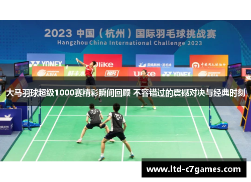 大马羽球超级1000赛精彩瞬间回顾 不容错过的震撼对决与经典时刻