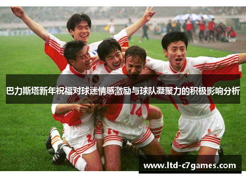 巴力斯塔新年祝福对球迷情感激励与球队凝聚力的积极影响分析