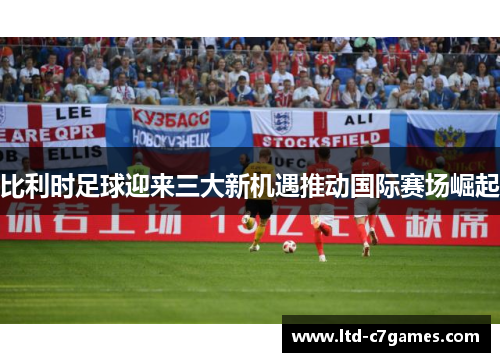 比利时足球迎来三大新机遇推动国际赛场崛起