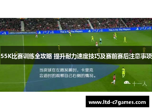 55K比赛训练全攻略 提升耐力速度技巧及赛前赛后注意事项