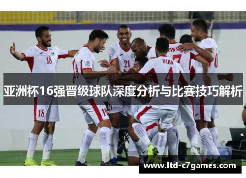 亚洲杯16强晋级球队深度分析与比赛技巧解析