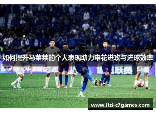 如何提升马莱莱的个人表现助力申花进攻与进球效率