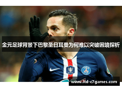 金元足球背景下巴黎圣日耳曼为何难以突破困境探析