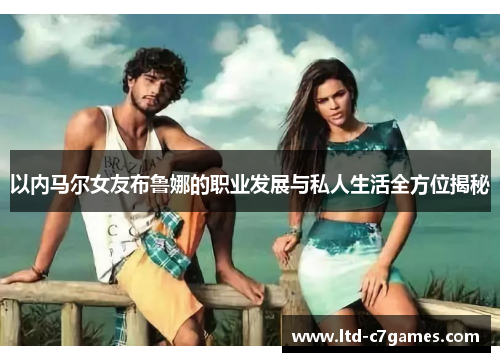 以内马尔女友布鲁娜的职业发展与私人生活全方位揭秘