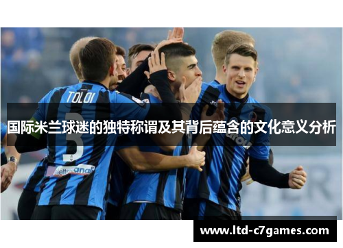 国际米兰球迷的独特称谓及其背后蕴含的文化意义分析