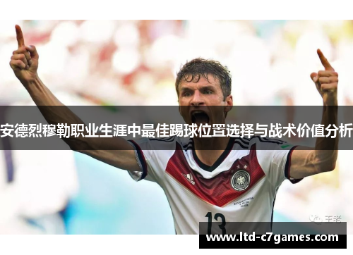 安德烈穆勒职业生涯中最佳踢球位置选择与战术价值分析