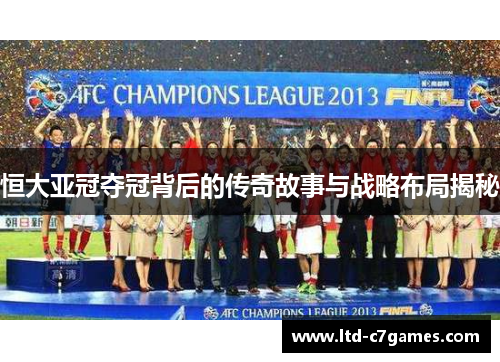 恒大亚冠夺冠背后的传奇故事与战略布局揭秘