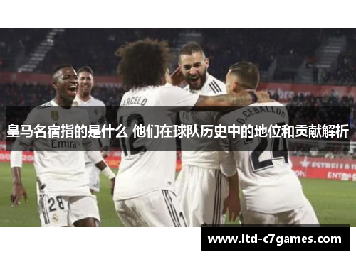 皇马名宿指的是什么 他们在球队历史中的地位和贡献解析