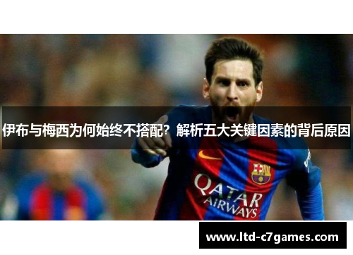 伊布与梅西为何始终不搭配？解析五大关键因素的背后原因