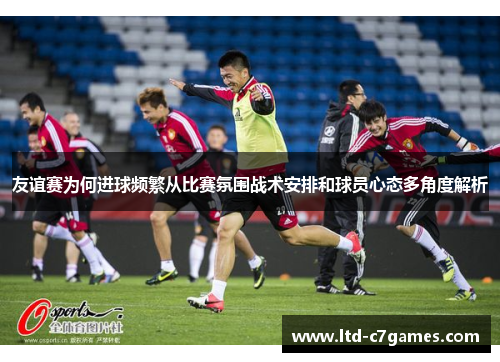 友谊赛为何进球频繁从比赛氛围战术安排和球员心态多角度解析