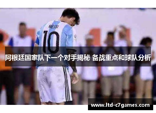 阿根廷国家队下一个对手揭秘 备战重点和球队分析