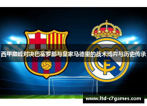 西甲巅峰对决巴塞罗那与皇家马德里的战术博弈与历史传承 西甲巅峰对决巴塞罗那与皇家马德里的战术博弈与历史传承