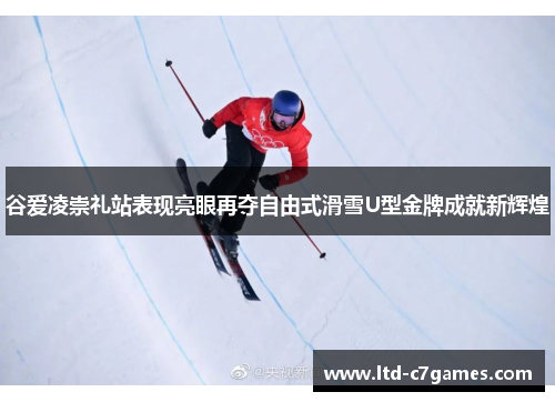 谷爱凌崇礼站表现亮眼再夺自由式滑雪U型金牌成就新辉煌 谷爱凌崇礼站表现亮眼再夺自由式滑雪U型金牌成就新辉煌