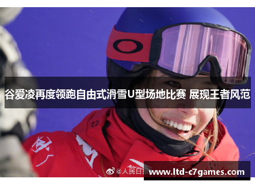 谷爱凌再度领跑自由式滑雪U型场地比赛 展现王者风范