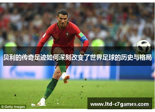 贝利的传奇足迹如何深刻改变了世界足球的历史与格局