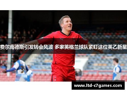 费尔南德斯引发转会风波 多家英格兰球队紧盯这位英乙新星