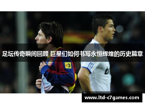 足坛传奇瞬间回顾 巨星们如何书写永恒辉煌的历史篇章