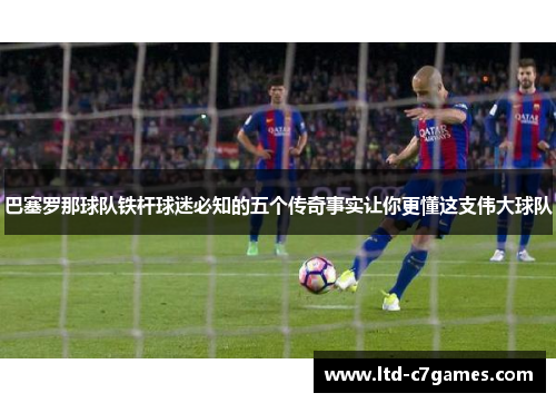 巴塞罗那球队铁杆球迷必知的五个传奇事实让你更懂这支伟大球队