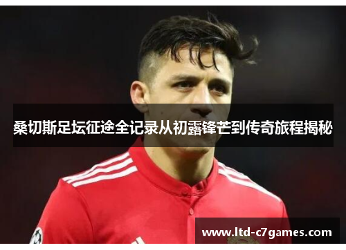 桑切斯足坛征途全记录从初露锋芒到传奇旅程揭秘