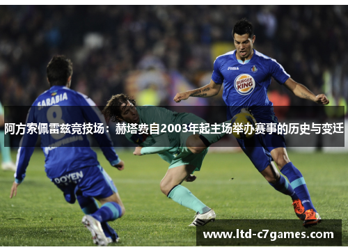 阿方索佩雷兹竞技场：赫塔费自2003年起主场举办赛事的历史与变迁