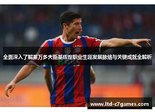 全面深入了解莱万多夫斯基辉煌职业生涯发展脉络与关键成就全解析 全面深入了解莱万多夫斯基辉煌职业生涯发展脉络与关键成就全解析