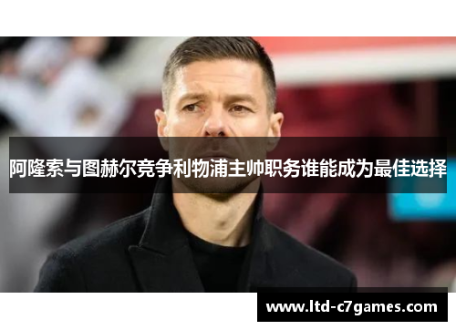 阿隆索与图赫尔竞争利物浦主帅职务谁能成为最佳选择 阿隆索与图赫尔竞争利物浦主帅职务谁能成为最佳选择