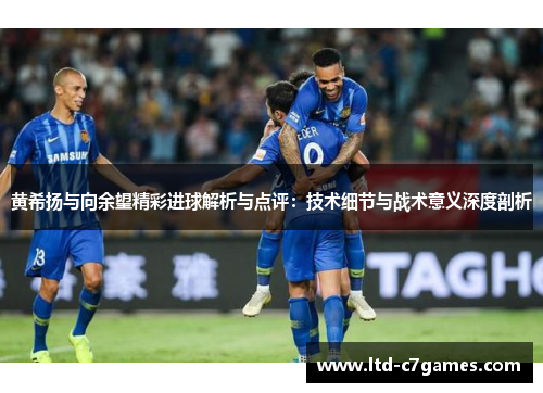 黄希扬与向余望精彩进球解析与点评:技术细节与战术意义深度剖析 黄希扬与向余望精彩进球解析与点评:技术细节与战术意义深度剖析