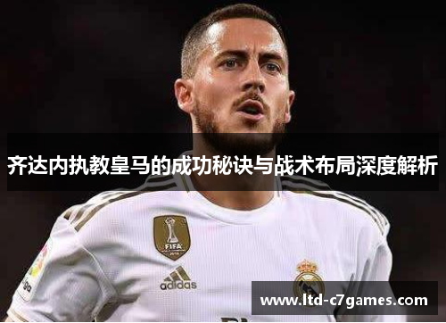 齐达内执教皇马的成功秘诀与战术布局深度解析