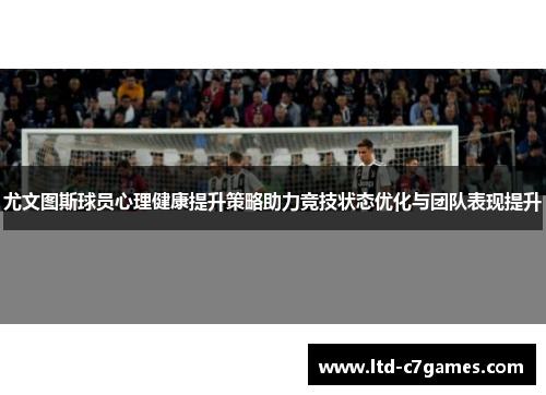 尤文图斯球员心理健康提升策略助力竞技状态优化与团队表现提升