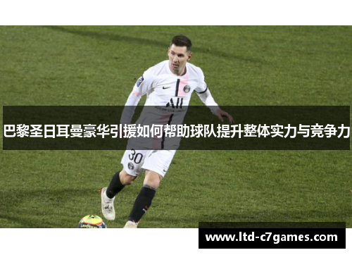 巴黎圣日耳曼豪华引援如何帮助球队提升整体实力与竞争力